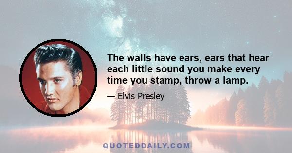 The walls have ears, ears that hear each little sound you make every time you stamp, throw a lamp.