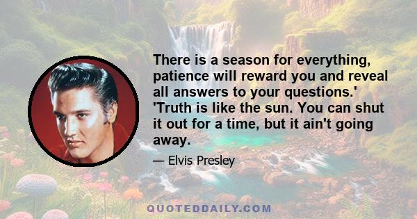 There is a season for everything, patience will reward you and reveal all answers to your questions.' 'Truth is like the sun. You can shut it out for a time, but it ain't going away.