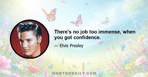 There's no job too immense, when you got confidence.