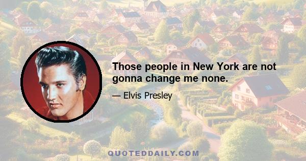 Those people in New York are not gonna change me none.