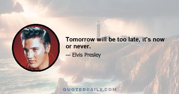 Tomorrow will be too late, it's now or never.