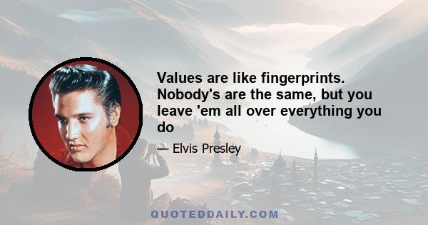 Values are like fingerprints. Nobody's are the same, but you leave 'em all over everything you do