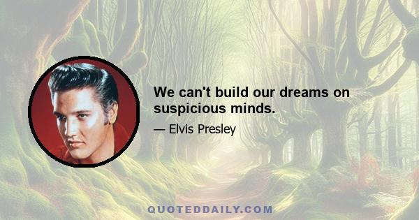 We can't build our dreams on suspicious minds.