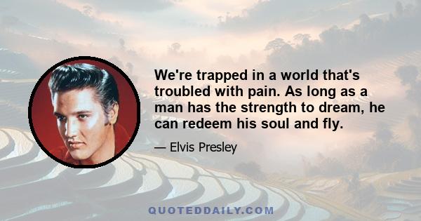 We're trapped in a world that's troubled with pain. As long as a man has the strength to dream, he can redeem his soul and fly.