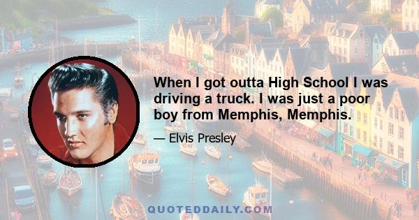 When I got outta High School I was driving a truck. I was just a poor boy from Memphis, Memphis.