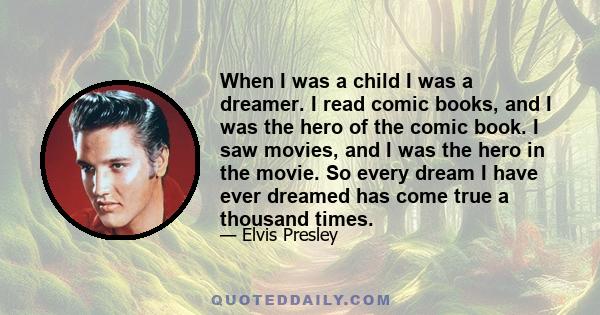 When I was a child I was a dreamer. I read comic books, and I was the hero of the comic book. I saw movies, and I was the hero in the movie. So every dream I have ever dreamed has come true a thousand times.