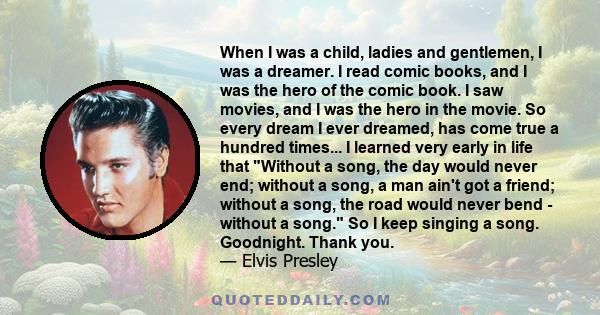 When I was a child, ladies and gentlemen, I was a dreamer. I read comic books, and I was the hero of the comic book. I saw movies, and I was the hero in the movie. So every dream I ever dreamed, has come true a hundred