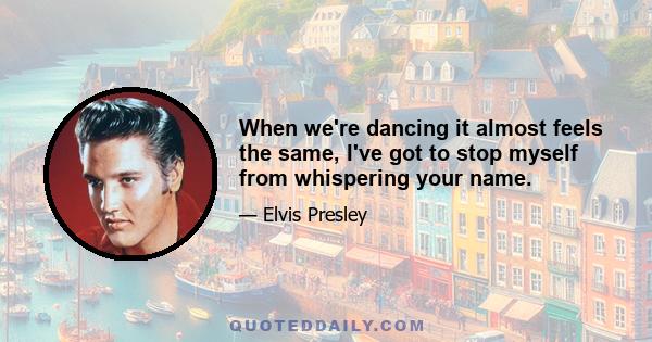 When we're dancing it almost feels the same, I've got to stop myself from whispering your name.