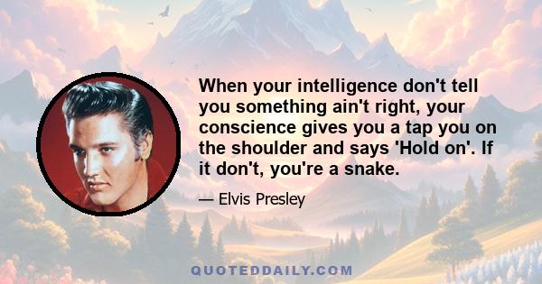 When your intelligence don't tell you something ain't right, your conscience gives you a tap you on the shoulder and says 'Hold on'. If it don't, you're a snake.