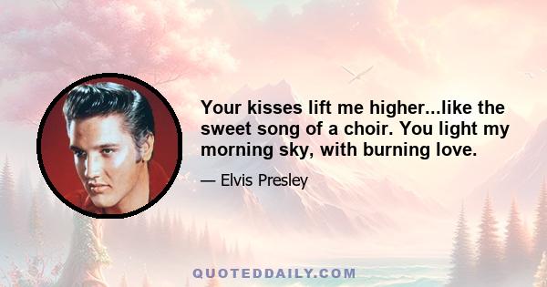 Your kisses lift me higher...like the sweet song of a choir. You light my morning sky, with burning love.