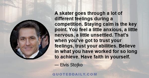 A skater goes through a lot of different feelings during a competition. Staying calm is the key point. You feel a little anxious, a little nervous, a little unsettled. That's when you've got to trust your feelings,