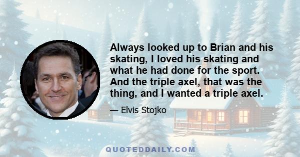 Always looked up to Brian and his skating, I loved his skating and what he had done for the sport. And the triple axel, that was the thing, and I wanted a triple axel.