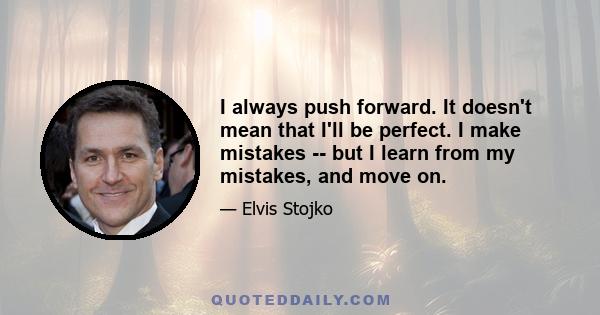 I always push forward. It doesn't mean that I'll be perfect. I make mistakes -- but I learn from my mistakes, and move on.