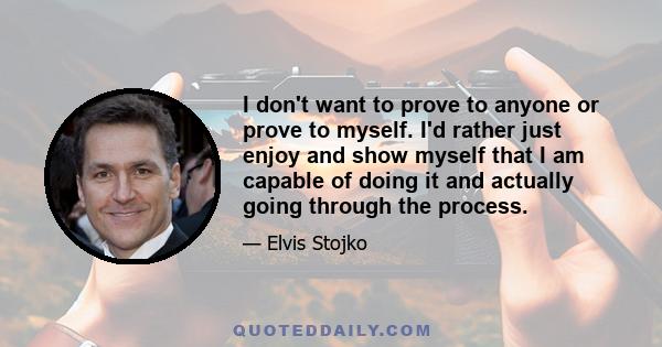 I don't want to prove to anyone or prove to myself. I'd rather just enjoy and show myself that I am capable of doing it and actually going through the process.