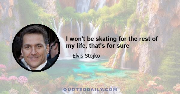 I won't be skating for the rest of my life, that's for sure