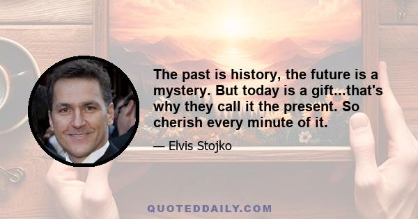 The past is history, the future is a mystery. But today is a gift...that's why they call it the present. So cherish every minute of it.