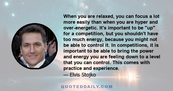 When you are relaxed, you can focus a lot more easily than when you are hyper and over-energetic. It's important to be up for a competition, but you shouldn't have too much energy, because you might not be able to