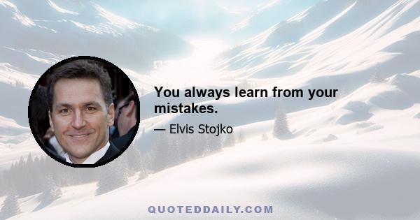 You always learn from your mistakes.