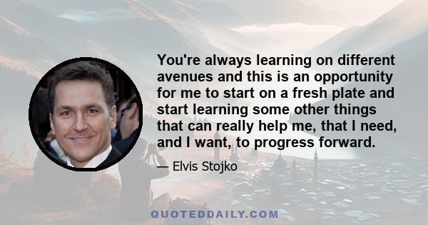 You're always learning on different avenues and this is an opportunity for me to start on a fresh plate and start learning some other things that can really help me, that I need, and I want, to progress forward.