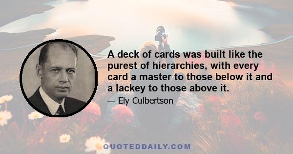 A deck of cards was built like the purest of hierarchies, with every card a master to those below it and a lackey to those above it.