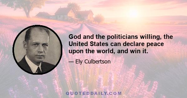 God and the politicians willing, the United States can declare peace upon the world, and win it.