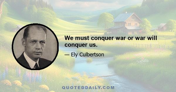 We must conquer war or war will conquer us.