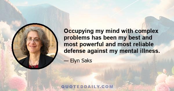 Occupying my mind with complex problems has been my best and most powerful and most reliable defense against my mental illness.