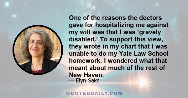 One of the reasons the doctors gave for hospitalizing me against my will was that I was ‘gravely disabled.’ To support this view, they wrote in my chart that I was unable to do my Yale Law School homework. I wondered