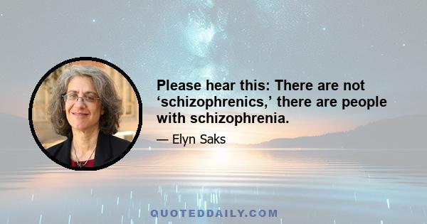 Please hear this: There are not ‘schizophrenics,’ there are people with schizophrenia.