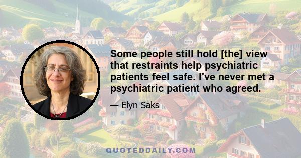 Some people still hold [the] view that restraints help psychiatric patients feel safe. I've never met a psychiatric patient who agreed.