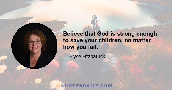 Believe that God is strong enough to save your children, no matter how you fail.