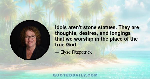 Idols aren't stone statues. They are thoughts, desires, and longings that we worship in the place of the true God