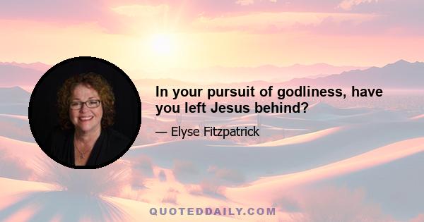 In your pursuit of godliness, have you left Jesus behind?