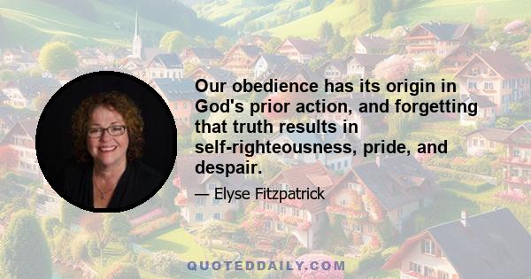 Our obedience has its origin in God's prior action, and forgetting that truth results in self-righteousness, pride, and despair.