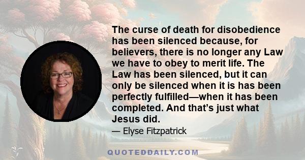 The curse of death for disobedience has been silenced because, for believers, there is no longer any Law we have to obey to merit life. The Law has been silenced, but it can only be silenced when it is has been