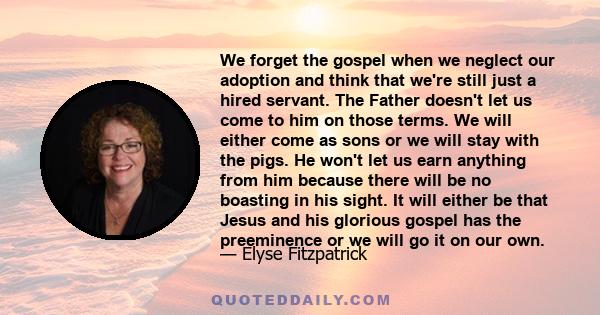 We forget the gospel when we neglect our adoption and think that we're still just a hired servant. The Father doesn't let us come to him on those terms. We will either come as sons or we will stay with the pigs. He