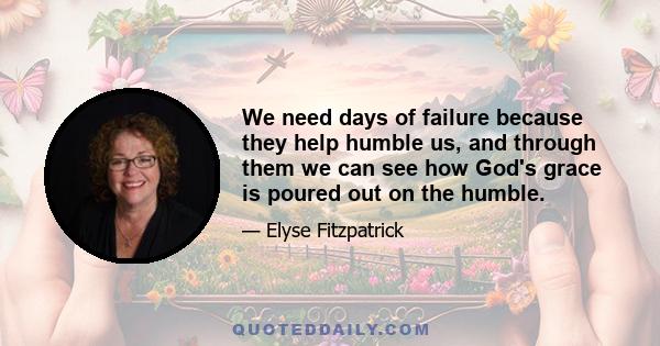 We need days of failure because they help humble us, and through them we can see how God's grace is poured out on the humble.