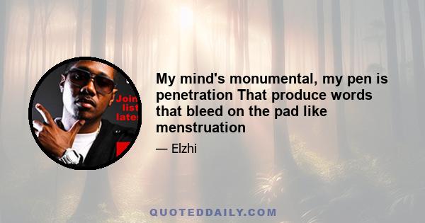 My mind's monumental, my pen is penetration That produce words that bleed on the pad like menstruation