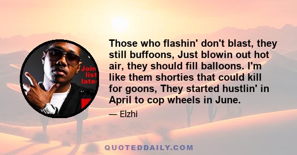 Those who flashin' don't blast, they still buffoons, Just blowin out hot air, they should fill balloons. I'm like them shorties that could kill for goons, They started hustlin' in April to cop wheels in June.