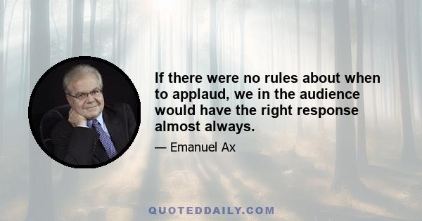 If there were no rules about when to applaud, we in the audience would have the right response almost always.