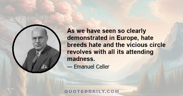 As we have seen so clearly demonstrated in Europe, hate breeds hate and the vicious circle revolves with all its attending madness.