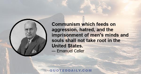 Communism which feeds on aggression, hatred, and the imprisonment of men's minds and souls shall not take root in the United States.