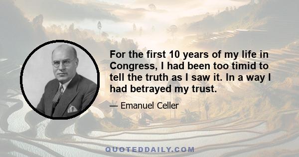 For the first 10 years of my life in Congress, I had been too timid to tell the truth as I saw it. In a way I had betrayed my trust.