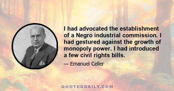 I had advocated the establishment of a Negro industrial commission. I had gestured against the growth of monopoly power. I had introduced a few civil rights bills.