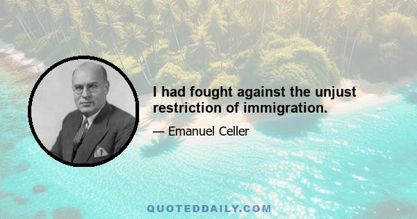 I had fought against the unjust restriction of immigration.