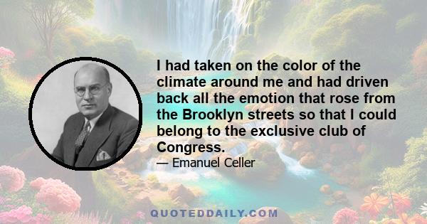 I had taken on the color of the climate around me and had driven back all the emotion that rose from the Brooklyn streets so that I could belong to the exclusive club of Congress.