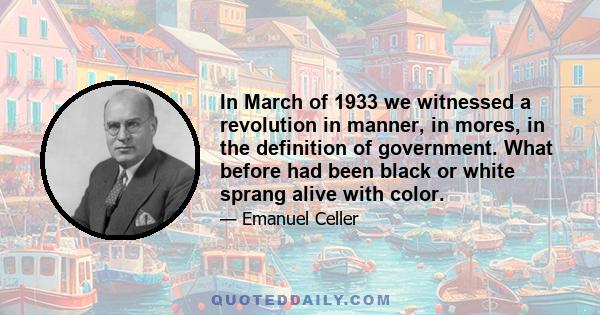 In March of 1933 we witnessed a revolution in manner, in mores, in the definition of government. What before had been black or white sprang alive with color.