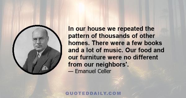 In our house we repeated the pattern of thousands of other homes. There were a few books and a lot of music. Our food and our furniture were no different from our neighbors'.