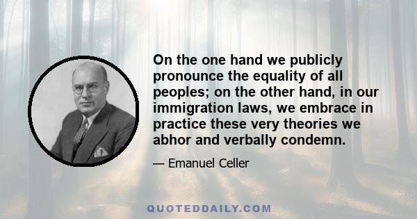 On the one hand we publicly pronounce the equality of all peoples; on the other hand, in our immigration laws, we embrace in practice these very theories we abhor and verbally condemn.