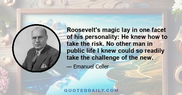 Roosevelt's magic lay in one facet of his personality: He knew how to take the risk. No other man in public life I knew could so readily take the challenge of the new.